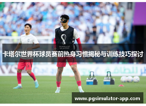 卡塔尔世界杯球员赛前热身习惯揭秘与训练技巧探讨