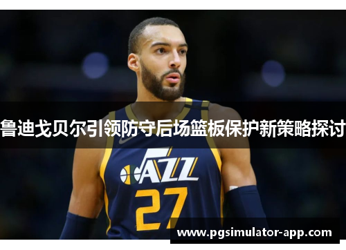 鲁迪戈贝尔引领防守后场篮板保护新策略探讨