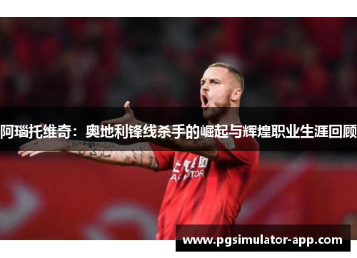 阿瑙托维奇：奥地利锋线杀手的崛起与辉煌职业生涯回顾