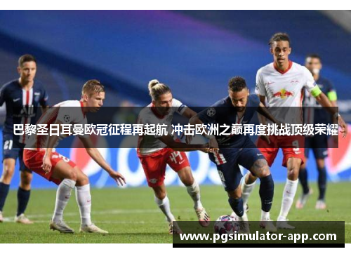 巴黎圣日耳曼欧冠征程再起航 冲击欧洲之巅再度挑战顶级荣耀