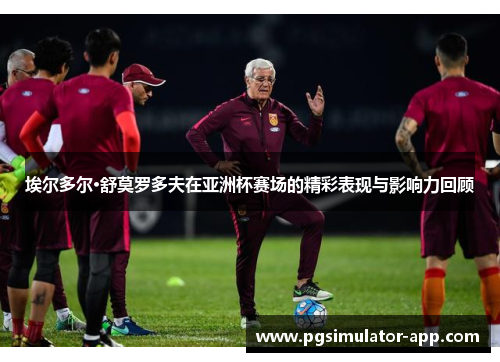 埃尔多尔·舒莫罗多夫在亚洲杯赛场的精彩表现与影响力回顾