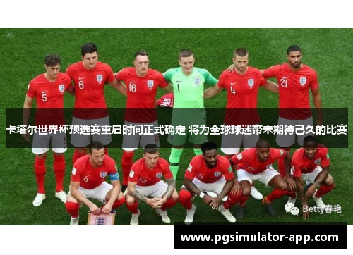 卡塔尔世界杯预选赛重启时间正式确定 将为全球球迷带来期待已久的比赛