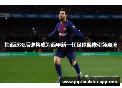 梅西退役后谁将成为西甲新一代足球偶像引领潮流