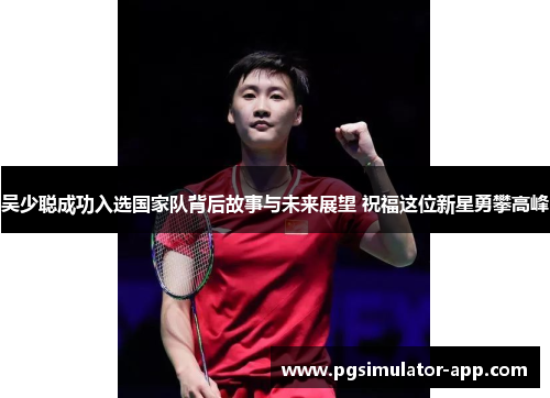 吴少聪成功入选国家队背后故事与未来展望 祝福这位新星勇攀高峰