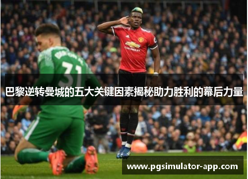 巴黎逆转曼城的五大关键因素揭秘助力胜利的幕后力量