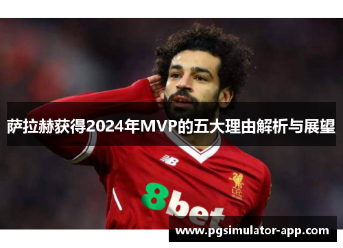 萨拉赫获得2024年MVP的五大理由解析与展望