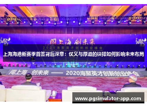 上海海港新赛季首签背后深意：仗义与厚道的抉择如何影响未来布局