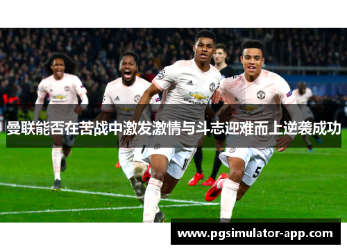 曼联能否在苦战中激发激情与斗志迎难而上逆袭成功