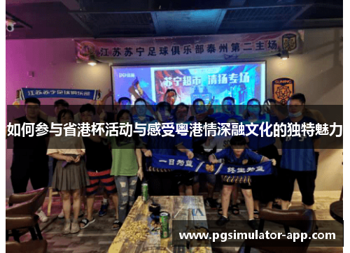 如何参与省港杯活动与感受粤港情深融文化的独特魅力