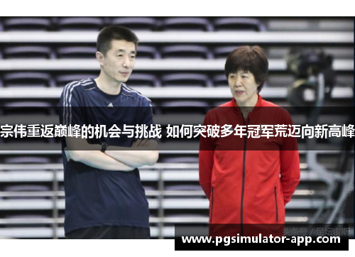 宗伟重返巅峰的机会与挑战 如何突破多年冠军荒迈向新高峰