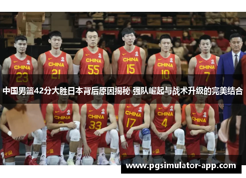 中国男篮42分大胜日本背后原因揭秘 强队崛起与战术升级的完美结合