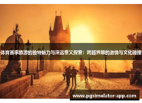 体育赛事旅游的独特魅力与深远意义探索：跨越界限的激情与文化碰撞