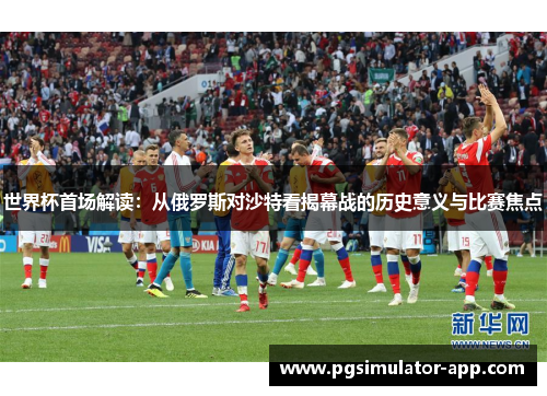 世界杯首场解读：从俄罗斯对沙特看揭幕战的历史意义与比赛焦点