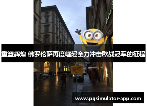 重塑辉煌 佛罗伦萨再度崛起全力冲击欧战冠军的征程