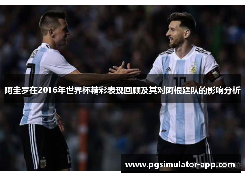 阿圭罗在2016年世界杯精彩表现回顾及其对阿根廷队的影响分析