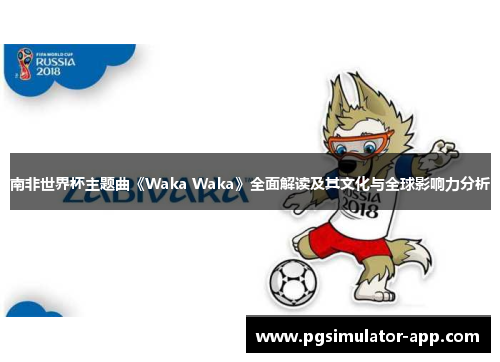 南非世界杯主题曲《Waka Waka》全面解读及其文化与全球影响力分析