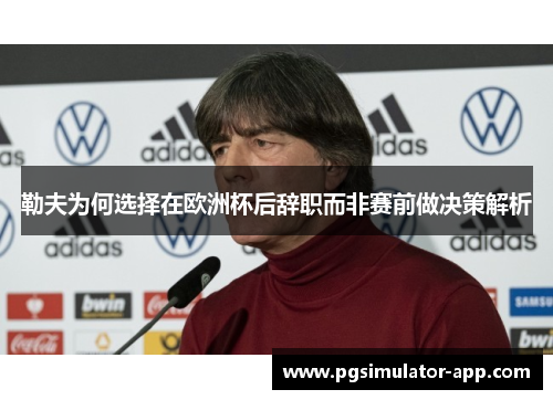 勒夫为何选择在欧洲杯后辞职而非赛前做决策解析
