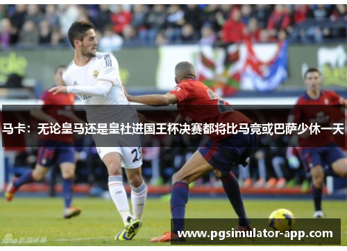 马卡：无论皇马还是皇社进国王杯决赛都将比马竞或巴萨少休一天