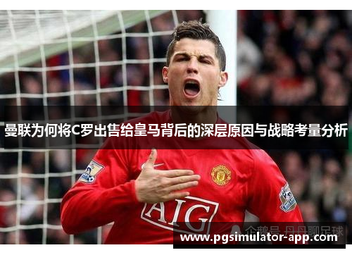 曼联为何将C罗出售给皇马背后的深层原因与战略考量分析