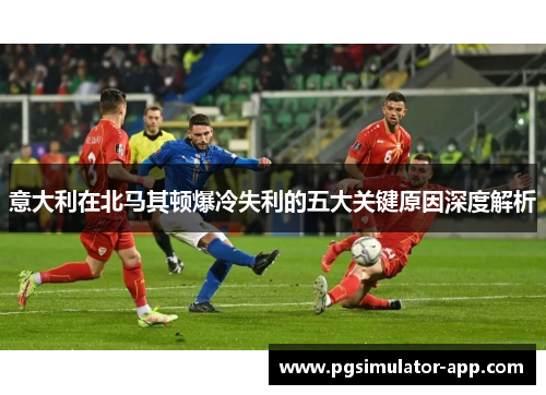 意大利在北马其顿爆冷失利的五大关键原因深度解析