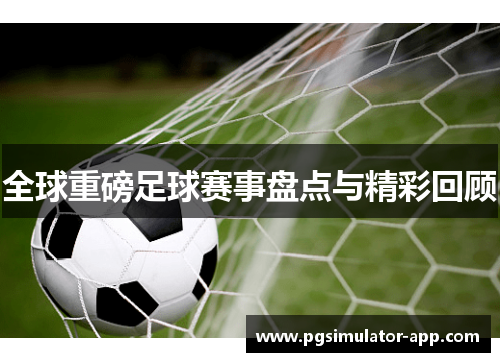 全球重磅足球赛事盘点与精彩回顾