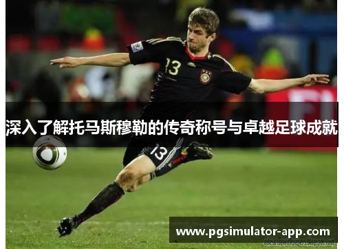 深入了解托马斯穆勒的传奇称号与卓越足球成就 深入了解托马斯穆勒的传奇称号与卓越足球成就