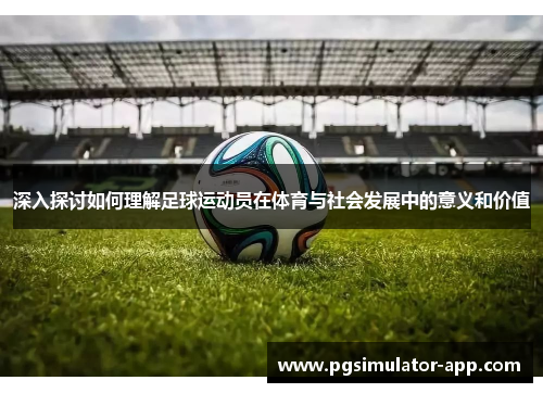 深入探讨如何理解足球运动员在体育与社会发展中的意义和价值 深入探讨如何理解足球运动员在体育与社会发展中的意义和价值