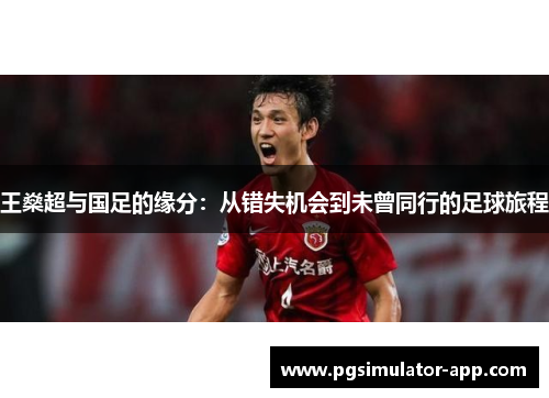 王燊超与国足的缘分:从错失机会到未曾同行的足球旅程 王燊超与国足的缘分:从错失机会到未曾同行的足球旅程