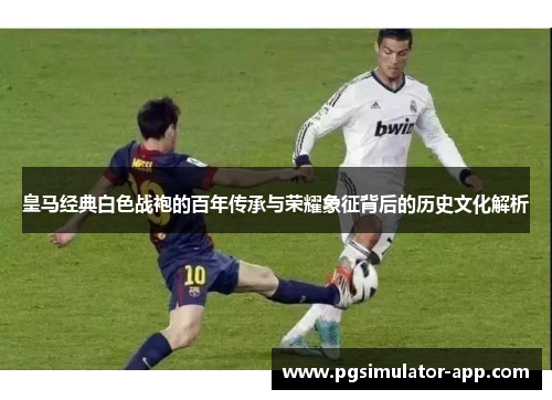 皇马经典白色战袍的百年传承与荣耀象征背后的历史文化解析 皇马经典白色战袍的百年传承与荣耀象征背后的历史文化解析