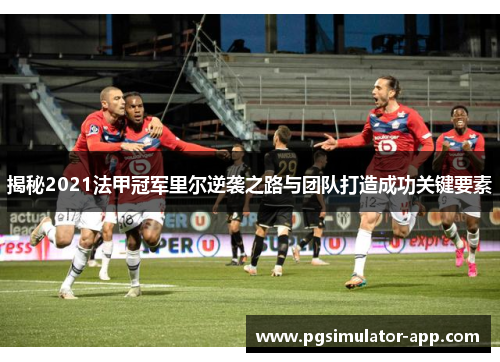 揭秘2021法甲冠军里尔逆袭之路与团队打造成功关键要素 揭秘2021法甲冠军里尔逆袭之路与团队打造成功关键要素