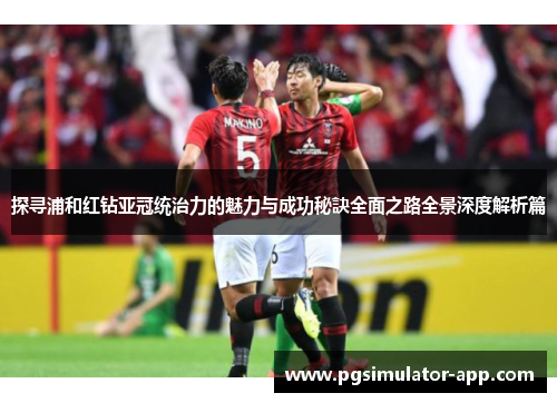 探寻浦和红钻亚冠统治力的魅力与成功秘訣全面之路全景深度解析篇 探寻浦和红钻亚冠统治力的魅力与成功秘訣全面之路全景深度解析篇