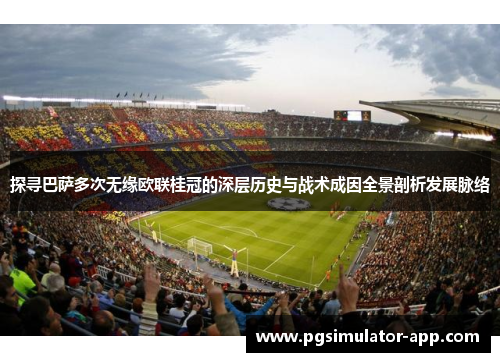 探寻巴萨多次无缘欧联桂冠的深层历史与战术成因全景剖析发展脉络 探寻巴萨多次无缘欧联桂冠的深层历史与战术成因全景剖析发展脉络